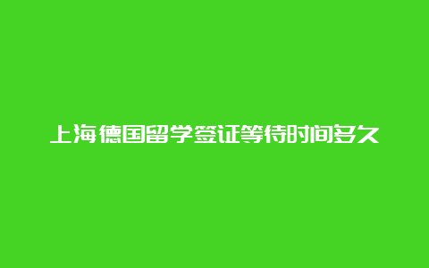 上海德国留学签证等待时间多久