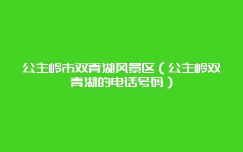 公主岭市双青湖风景区（公主岭双青湖的电话号码）