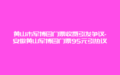 黄山市军博园门票收费引发争议-安徽黄山军博园门票95元引热议