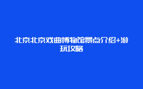 北京北京戏曲博物馆景点介绍+游玩攻略