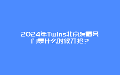 2024年Twins北京演唱会门票什么时候开抢？