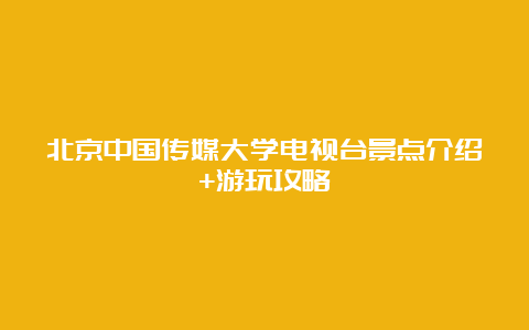 北京中国传媒大学电视台景点介绍+游玩攻略