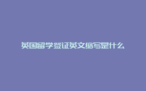 英国留学签证英文缩写是什么