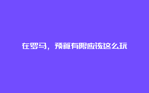 在罗马，预算有限应该这么玩