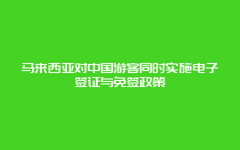 马来西亚对中国游客同时实施电子签证与免签政策