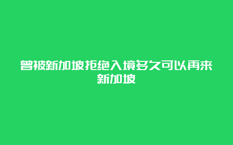 曾被新加坡拒绝入境多久可以再来新加坡