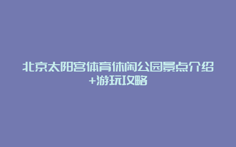 北京太阳宫体育休闲公园景点介绍+游玩攻略