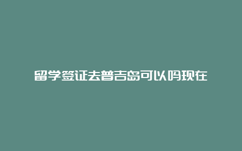 留学签证去普吉岛可以吗现在