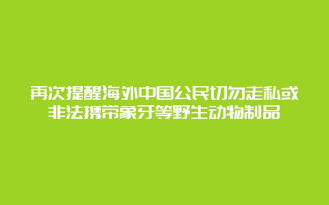 再次提醒海外中国公民切勿走私或非法携带象牙等野生动物制品