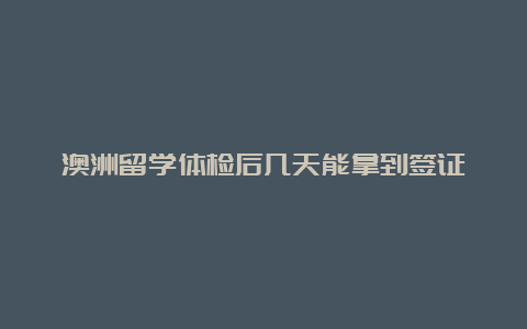 澳洲留学体检后几天能拿到签证