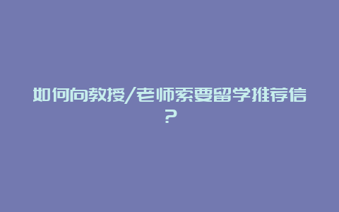 如何向教授/老师索要留学推荐信？