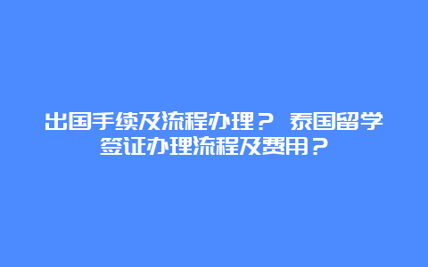 出国手续及流程办理？ 泰国留学签证办理流程及费用？