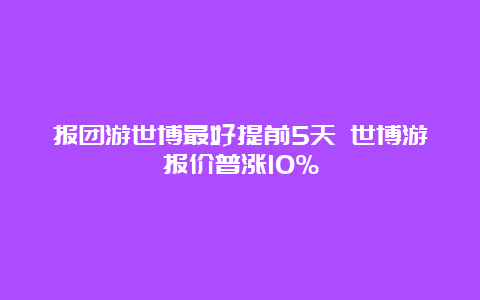 报团游世博最好提前5天 世博游报价普涨10%