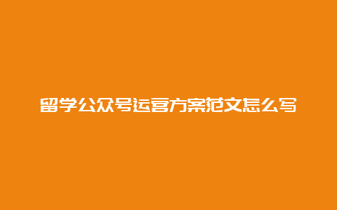 留学公众号运营方案范文怎么写