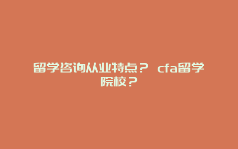 留学咨询从业特点？ cfa留学院校？