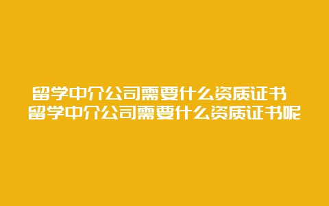 留学中介公司需要什么资质证书 留学中介公司需要什么资质证书呢