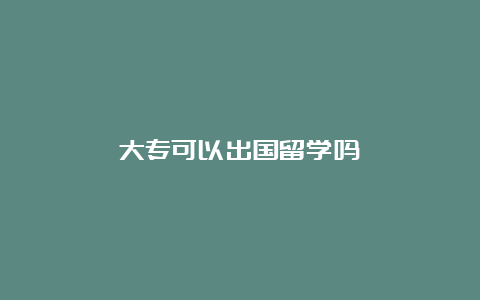 大专可以出国留学吗