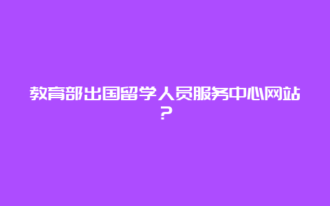 教育部出国留学人员服务中心网站？