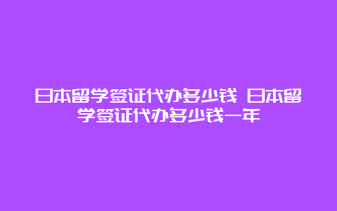 日本留学签证代办多少钱 日本留学签证代办多少钱一年