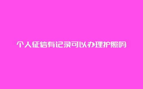 个人征信有记录可以办理护照吗