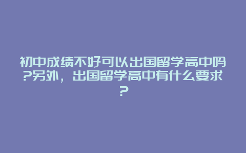 初中成绩不好可以出国留学高中吗?另外，出国留学高中有什么要求？