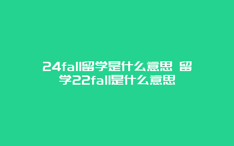 24fall留学是什么意思 留学22fall是什么意思