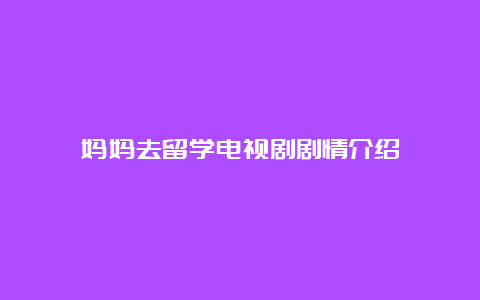 妈妈去留学电视剧剧情介绍