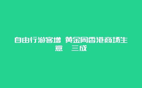 自由行游客增 黄金周香港商场生意飙三成