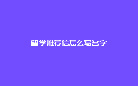 留学推荐信怎么写名字