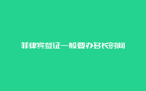 菲律宾签证一般要办多长时间