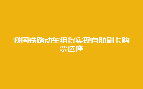 我国铁路动车组将实现自助刷卡购票选座