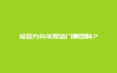 诺亚方舟羊犀店门票团购？