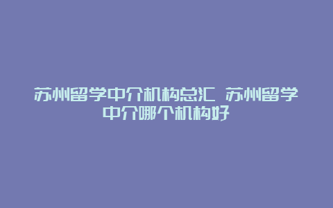 苏州留学中介机构总汇 苏州留学中介哪个机构好