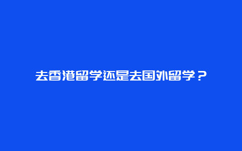 去香港留学还是去国外留学？