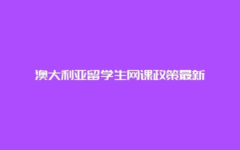 澳大利亚留学生网课政策最新