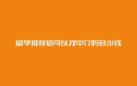 留学推荐信可以找中介吗多少钱