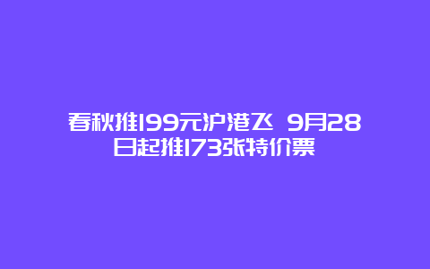 春秋推199元沪港飞 9月28日起推173张特价票