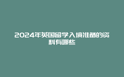 2024年英国留学入境准备的资料有哪些