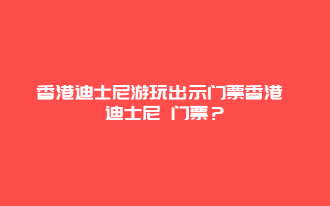 香港迪士尼游玩出示门票香港 迪士尼 门票？