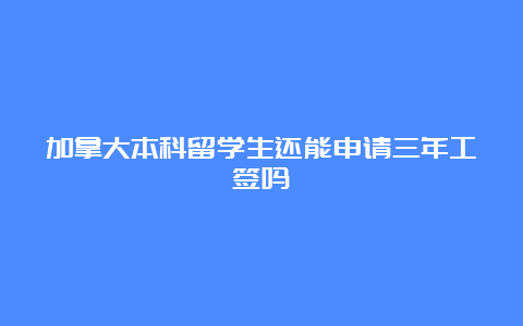 加拿大本科留学生还能申请三年工签吗