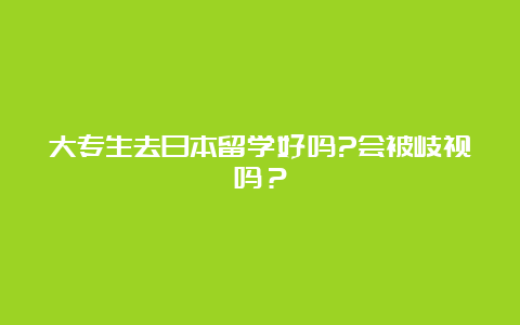 大专生去日本留学好吗?会被歧视吗？