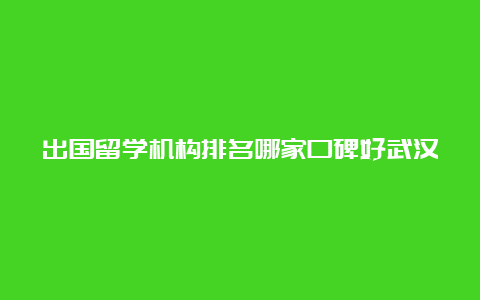 出国留学机构排名哪家口碑好武汉