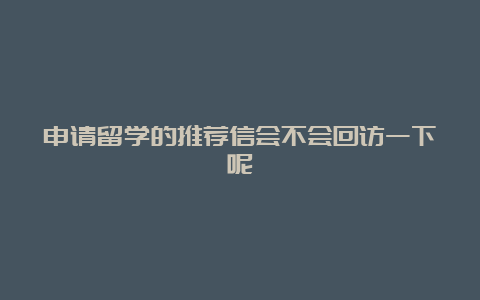 申请留学的推荐信会不会回访一下呢