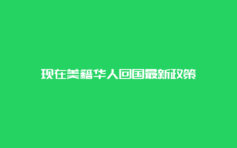 现在美籍华人回国最新政策