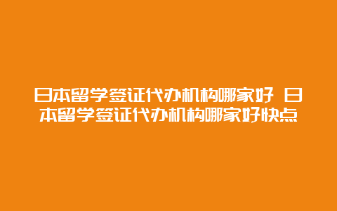 日本留学签证代办机构哪家好 日本留学签证代办机构哪家好快点