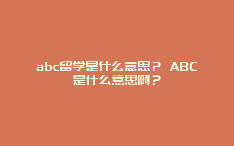 abc留学是什么意思？ ABC是什么意思啊？