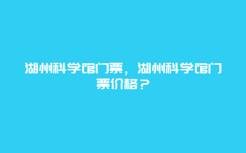 湖州科学馆门票，湖州科学馆门票价格？