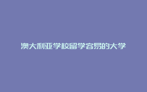 澳大利亚学校留学容易的大学