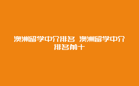 澳洲留学中介排名 澳洲留学中介排名前十