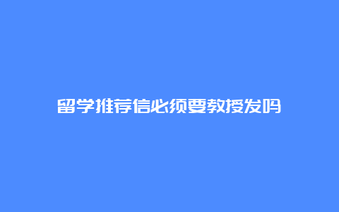 留学推荐信必须要教授发吗